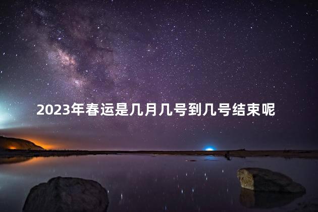 2023年春运是几月几号到几号结束呢 2023年什么时候过春节